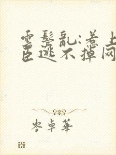 云鬓乱:惹上奸臣逃不掉网络小说