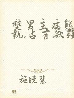 双男主病态,偏执,占有欲强的小说