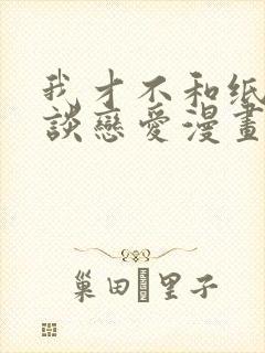 我才不和纸片人谈恋爱漫画