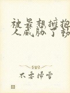 被最想拥抱的男人威胁了动漫在哪里看