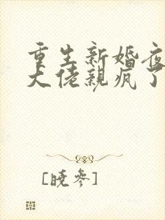 重生新婚夜偏执大佬亲疯了