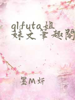glfuta姐妹文笔趣阁
