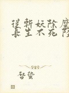 从斩妖除魔开始长生不死 陆月十九 小说