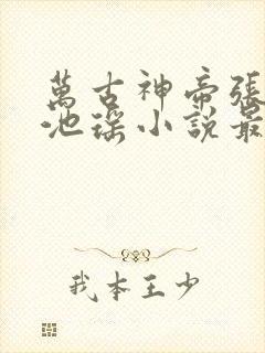 万古神帝张若尘池瑶小说最新章节在线