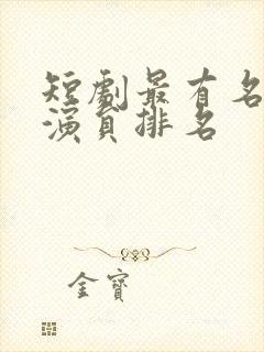 短剧最有名的男演员排名