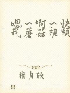 嗯～啊～快点死我蘑菇视频