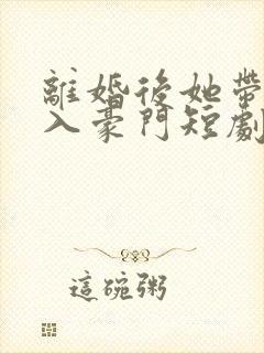 离婚后她带崽嫁入豪门短剧大结局