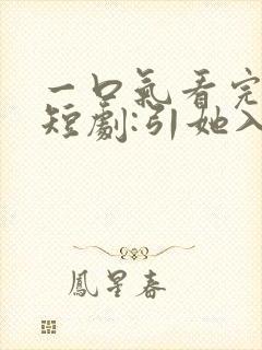 一口气看完精彩短剧:引她入室