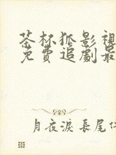 茶杯狐影视大全免费追剧最新版本