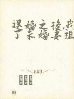 退婚之后,我娶了未婚妻祖宗全文