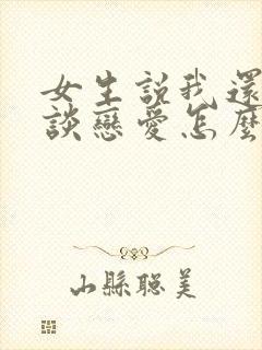 女生说我还不想谈恋爱怎么回