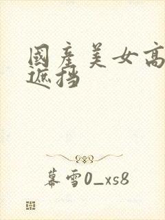 国产美女高清无遮挡