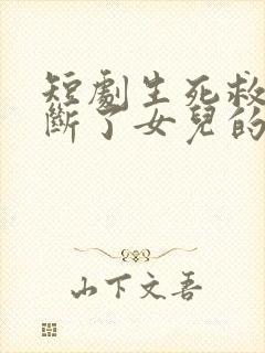 短剧生死救援她断了女儿的活路