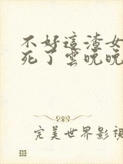 不好这渣女要虐死了云晚晚