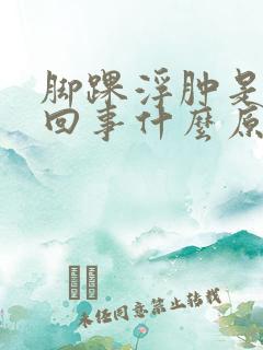 脚踝浮肿是怎么回事什么原因引起的呢