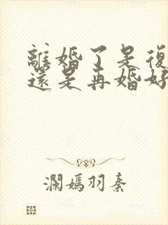 离婚了是复婚好还是再婚好