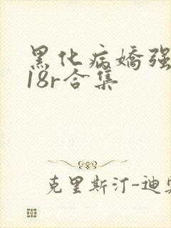 黑化病娇强制囚18r合集