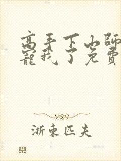 高手下山师姐太宠我了免费阅读