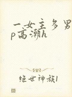 一女主多男主np高潮h