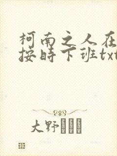 柯南之人在酒厂按时下班txt全文下载