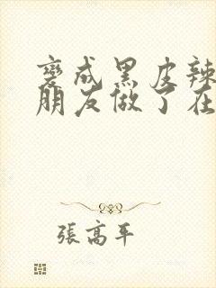 变成黑皮辣妹后朋友做了在线观看