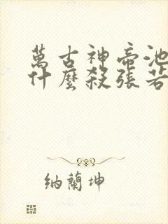 万古神帝池瑶为什么杀张若尘