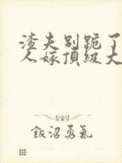 渣夫别跪了,夫人嫁顶级大佬免费阅读小说