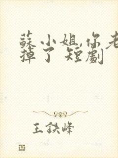 苏小姐,你老公掉了 短剧