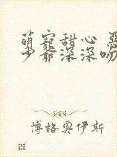 萌宠甜心 恶魔少爷深深吻