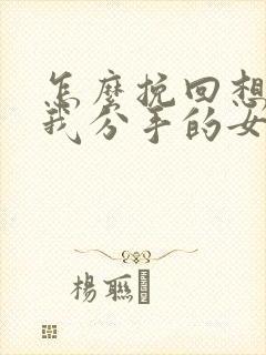 怎么挽回想要和我分手的女朋友