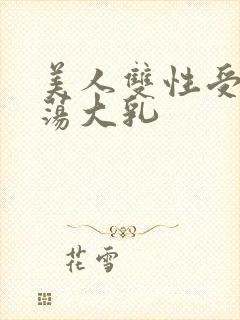 美人双性受h浪荡大乳