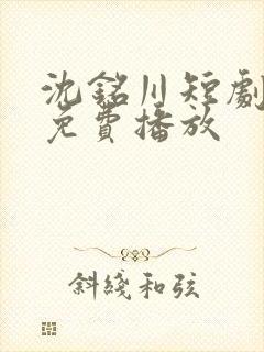 沈铭川短剧全集免费播放