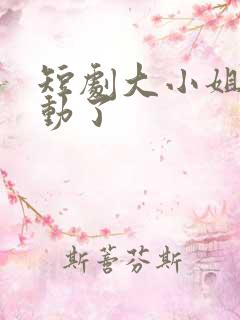 短剧大小姐她心动了