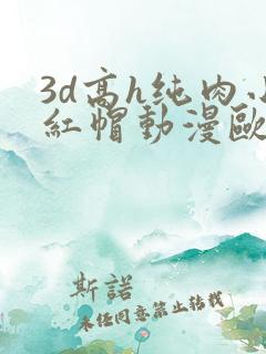 3d高h纯肉小红帽动漫欧美