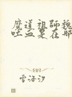 魔道祖师魏无羡吐血是在哪一集