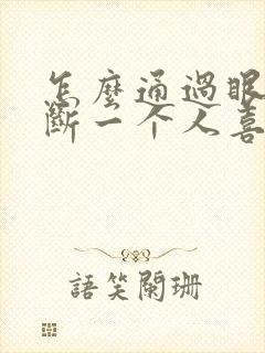 怎么通过眼神判断一个人喜不喜欢你