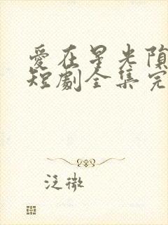 爱在星光陨落时短剧全集完整版