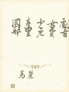 国产少女剧全集哪里免费看