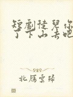 短剧徒儿你无敌了下山去吧完整版在线看完