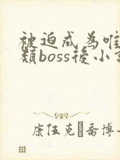 被迫成为唯一人类boss后小说免费阅读