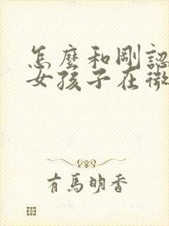 怎么和刚认识的女孩子在微信上聊天