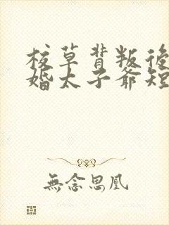 校草背叛后我闪婚太子爷短剧