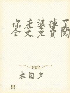 你老婆掉了小说全文免费阅读无弹窗