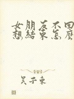 女朋友不回消息想结束怎么挽回