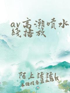 av高潮喷水在线播放