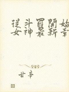 从斗罗开始俘获女神最新章节阅续