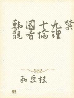 韩国十九禁在线观看伦理