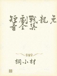 短剧战龙免费观看全集