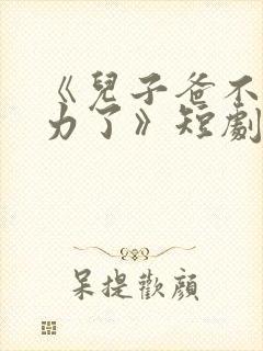 《儿子爸不想努力了》短剧