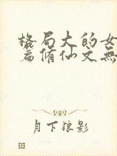 格局大的女主长篇修仙文无cp